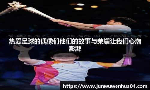 热爱足球的偶像们他们的故事与荣耀让我们心潮澎湃