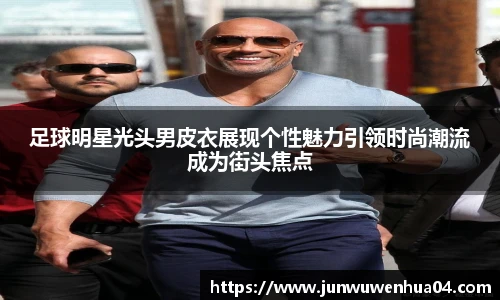 足球明星光头男皮衣展现个性魅力引领时尚潮流成为街头焦点