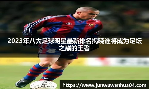2023年八大足球明星最新排名揭晓谁将成为足坛之巅的王者