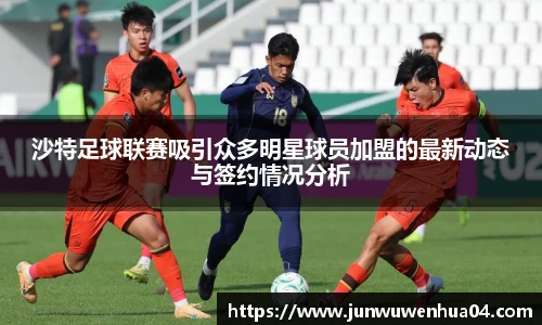 沙特足球联赛吸引众多明星球员加盟的最新动态与签约情况分析