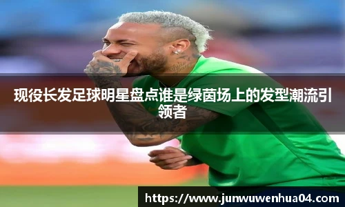 现役长发足球明星盘点谁是绿茵场上的发型潮流引领者