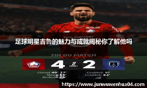 足球明星吉鲁的魅力与成就揭秘你了解他吗