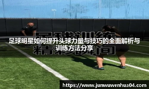 足球明星如何提升头球力量与技巧的全面解析与训练方法分享