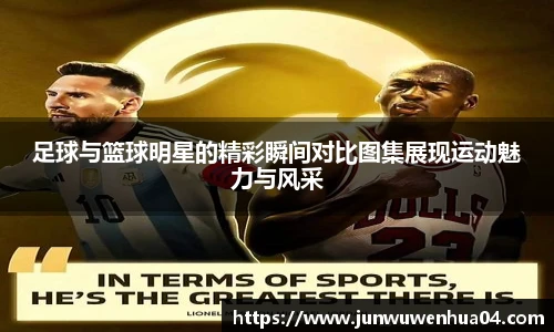 足球与篮球明星的精彩瞬间对比图集展现运动魅力与风采